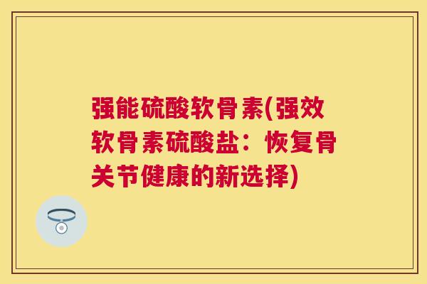 强能硫酸软骨素(强效软骨素硫酸盐:恢复骨关节健康的新选择)