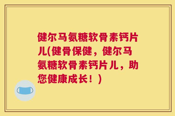 健尔马氨糖软骨素钙片儿(健骨保健,健尔马氨糖软骨素钙片儿,助您健康成长!)