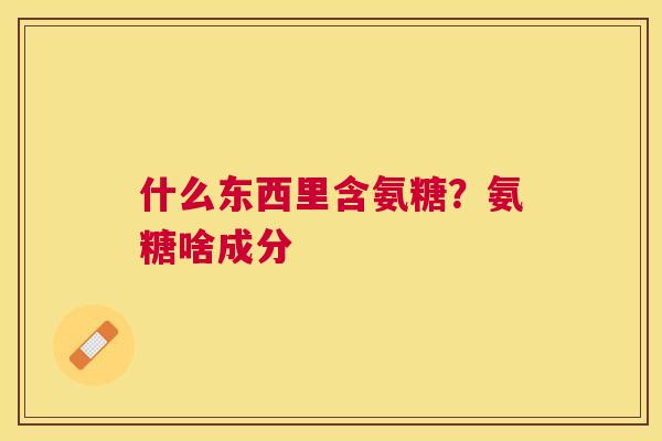 什么东西里含氨糖?氨糖啥成分