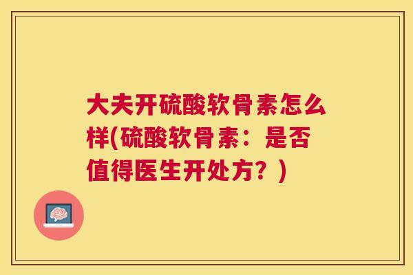大夫开硫酸软骨素怎么样(硫酸软骨素:是否值得医生开处方?)