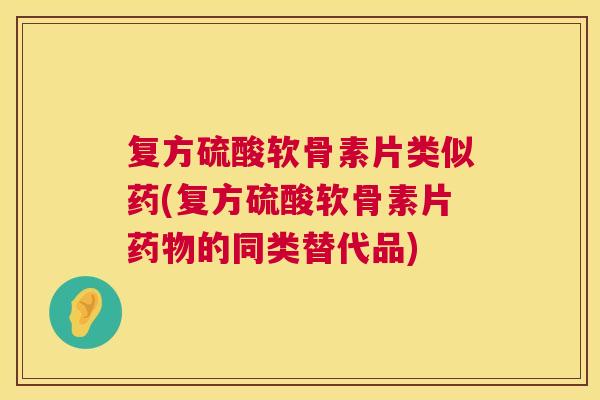 复方硫酸软骨素片类似药(复方硫酸软骨素片药物的同类替代品)