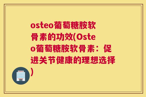osteo葡萄糖胺软骨素的功效(Osteo葡萄糖胺软骨素:促进关节健康的理想选择)