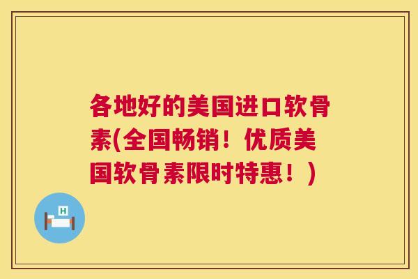 各地好的美国进口软骨素(全国畅销!优质美国软骨素限时特惠!)