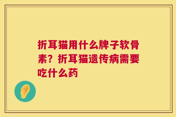折耳猫用什么牌子软骨素?折耳猫遗传需要吃什么药 折耳猫用什么牌子软骨素?折耳猫遗传需要吃什么药