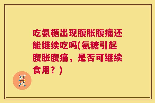 吃氨糖出现腹胀腹痛还能继续吃吗(氨糖引起腹胀腹痛,是否可继续食用?)