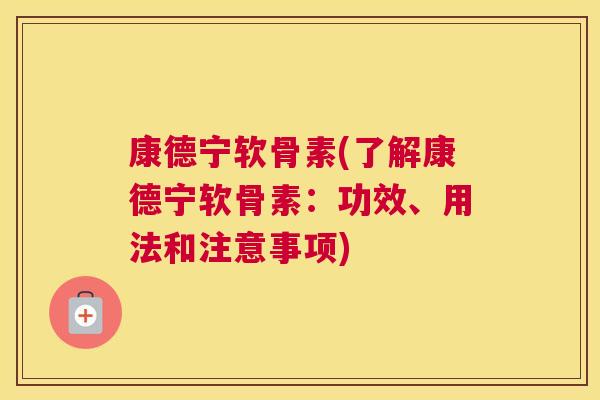 康德宁软骨素(了解康德宁软骨素:功效、用法和注意事项) 康德宁软骨素(了解康德宁软骨素:功效、用法和注意事项)