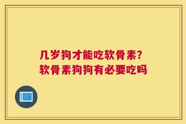 几岁狗才能吃软骨素?软骨素狗狗有必要吃吗
