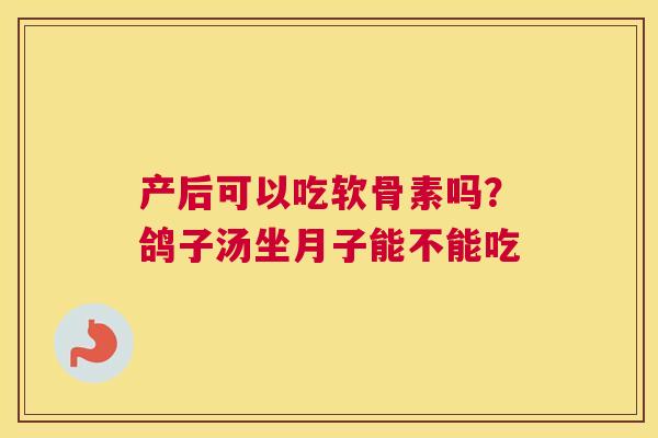产后可以吃软骨素吗?鸽子汤坐月子能不能吃