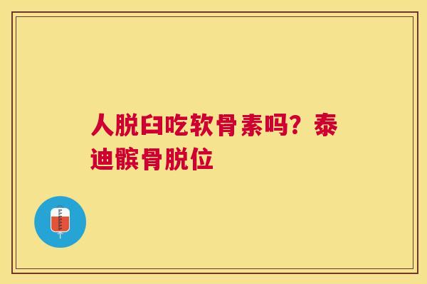 人脱臼吃软骨素吗?泰迪髌骨脱位 人脱臼吃软骨素吗?泰迪髌骨脱位
