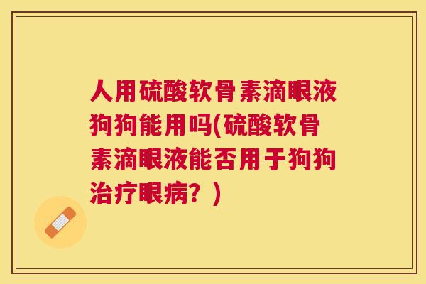 人用硫酸软骨素滴眼液狗狗能用吗(硫酸软骨素滴眼液能否用于狗狗治疗眼病?)