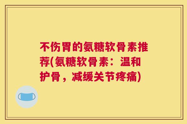 不伤胃的氨糖软骨素推荐(氨糖软骨素:温和护骨,减缓关节) 不伤胃的氨糖软骨素推荐(氨糖软骨素:温和护骨,减缓关节)