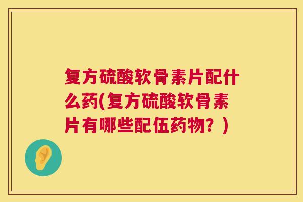 复方硫酸软骨素片配什么药(复方硫酸软骨素片有哪些配伍？)