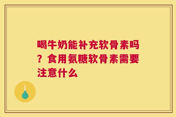 喝牛奶能补充软骨素吗?食用氨糖软骨素需要注意什么 喝牛奶能补充软骨素吗?食用氨糖软骨素需要注意什么