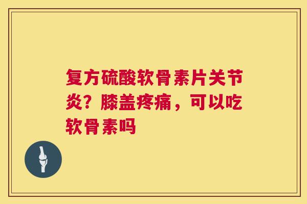 复方硫酸软骨素片?膝盖,可以吃软骨素吗 复方硫酸软骨素片?膝盖,可以吃软骨素吗