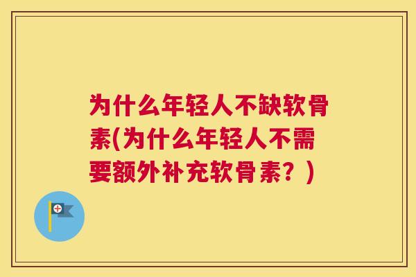 为什么年轻人不缺软骨素(为什么年轻人不需要额外补充软骨素?) 为什么年轻人不缺软骨素(为什么年轻人不需要额外补充软骨素?)