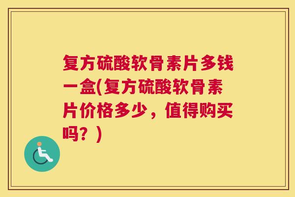 复方硫酸软骨素片多钱一盒(复方硫酸软骨素片价格多少,值得购买吗?)