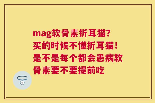 mag软骨素折耳猫?买的时候不懂折耳猫!是不是每个都会患软骨素要不要提前吃 mag软骨素折耳猫?买的时候不懂折耳猫!是不是每个都会患软骨素要不要提前吃