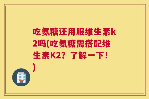吃氨糖还用服维生素k2吗(吃氨糖需搭配维生素K2？了解一下！)