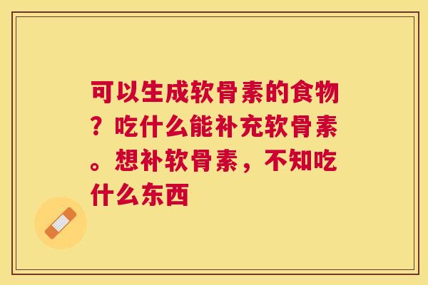 可以生成软骨素的食物?吃什么能补充软骨素。想补软骨素,不知吃什么东西
