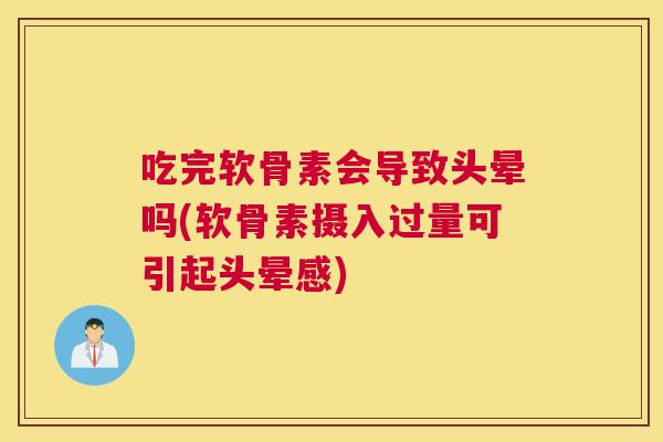 吃完软骨素会导致头晕吗(软骨素摄入过量可引起头晕感) 吃完软骨素会导致头晕吗(软骨素摄入过量可引起头晕感)