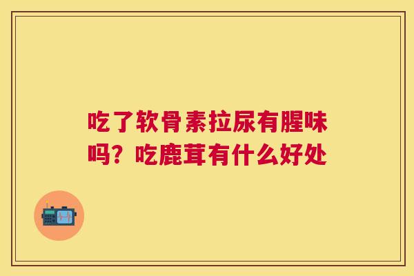 吃了软骨素拉尿有腥味吗?吃鹿茸有什么好处