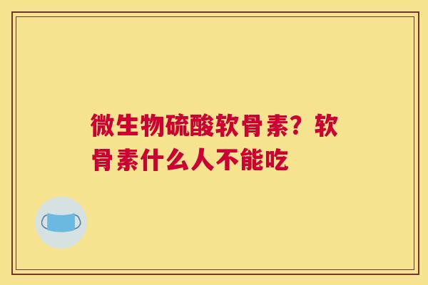 微生物硫酸软骨素?软骨素什么人不能吃