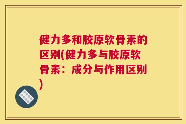 健力多和胶原软骨素的区别(健力多与胶原软骨素:成分与作用区别)