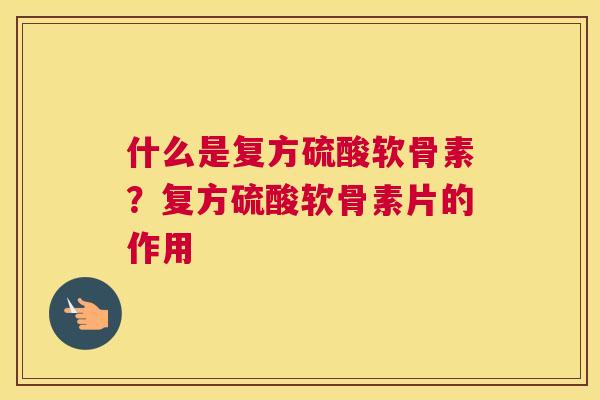 什么是复方硫酸软骨素?复方硫酸软骨素片的作用