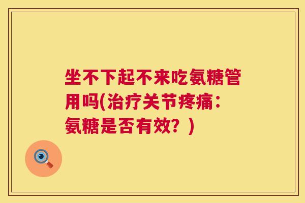 坐不下起不来吃氨糖管用吗(治疗关节疼痛:氨糖是否有效?)