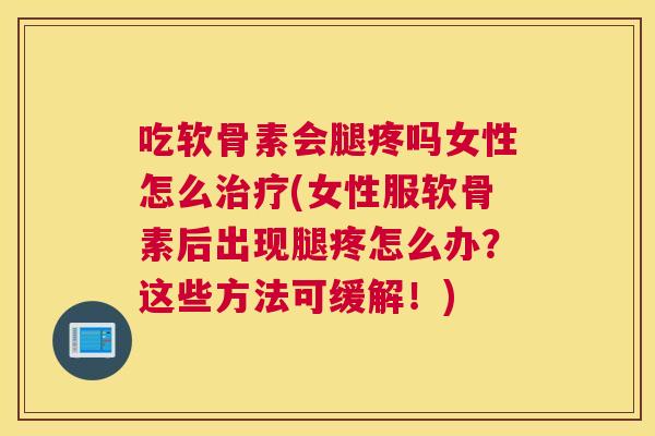 吃软骨素会腿疼吗女性怎么治疗(女性服软骨素后出现腿疼怎么办?这些方法可缓解!)
