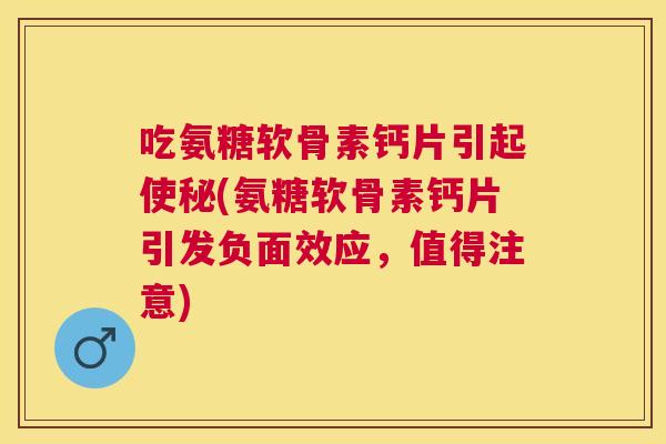 吃氨糖软骨素钙片引起使秘(氨糖软骨素钙片引发负面效应,值得注意)