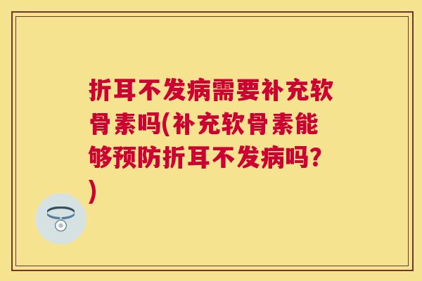 折耳不发病需要补充软骨素吗(补充软骨素能够预防折耳不发病吗？)