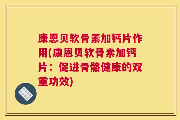 康恩贝软骨素加钙片作用(康恩贝软骨素加钙片:促进骨骼健康的双重功效)