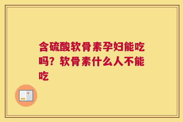 含硫酸软骨素孕妇能吃吗?软骨素什么人不能吃