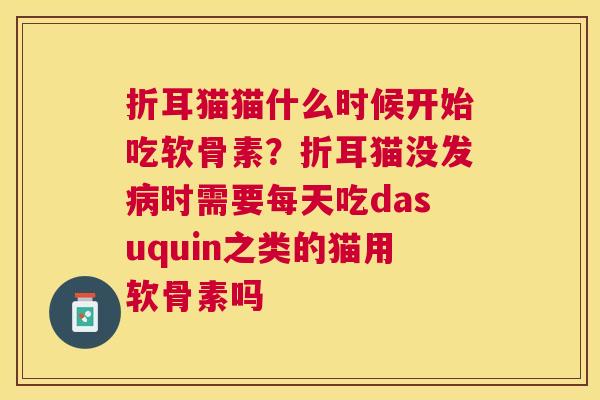 折耳猫猫什么时候开始吃软骨素？折耳猫没发病时需要每天吃dasuquin之类的猫用软骨素吗
