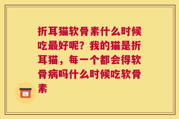 折耳猫软骨素什么时候吃最好呢?我的猫是折耳猫,每一个都会得软骨病吗什么时候吃软骨素