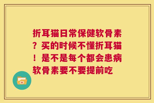 折耳猫日常保健软骨素?买的时候不懂折耳猫!是不是每个都会患病软骨素要不要提前吃