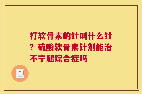 打软骨素的针叫什么针?硫酸软骨素针剂能治不宁腿综合症吗