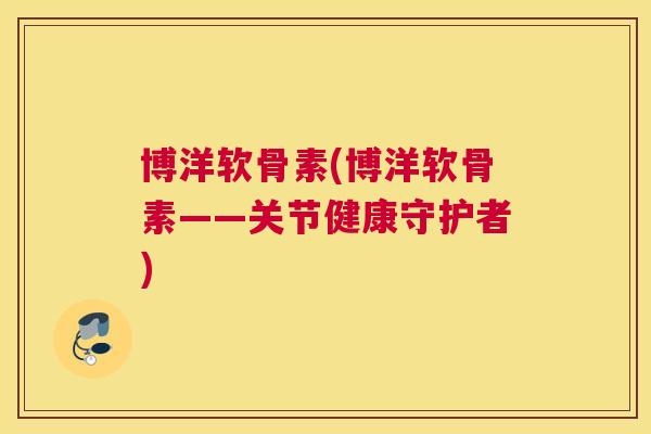 博洋软骨素(博洋软骨素——关节健康守护者)