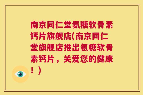 南京同仁堂氨糖软骨素钙片旗舰店(南京同仁堂旗舰店推出氨糖软骨素钙片，关爱您的健康！)