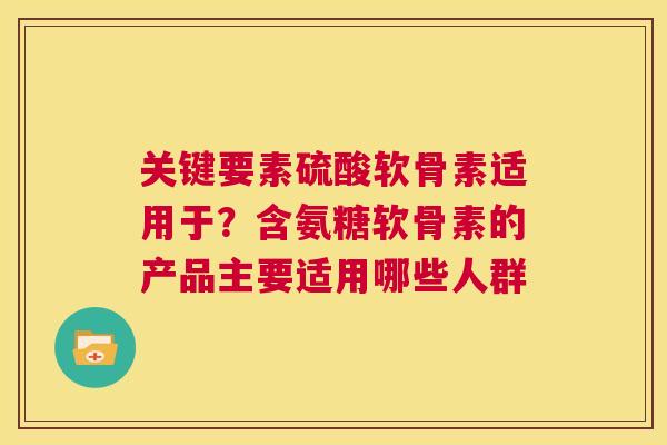 关键要素硫酸软骨素适用于？含氨糖软骨素的产品主要适用哪些人群