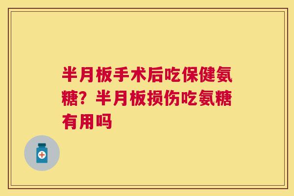 半月板手术后吃保健氨糖?半月板损伤吃氨糖有用吗