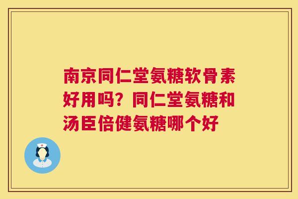 南京同仁堂氨糖软骨素好用吗?同仁堂氨糖和汤臣倍健氨糖哪个好 南京同仁堂氨糖软骨素好用吗?同仁堂氨糖和汤臣倍健氨糖哪个好