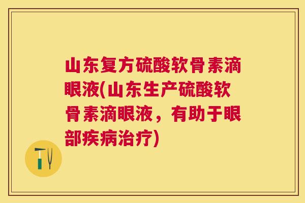 山东复方硫酸软骨素滴眼液(山东生产硫酸软骨素滴眼液,有助于眼部) 山东复方硫酸软骨素滴眼液(山东生产硫酸软骨素滴眼液,有助于眼部)