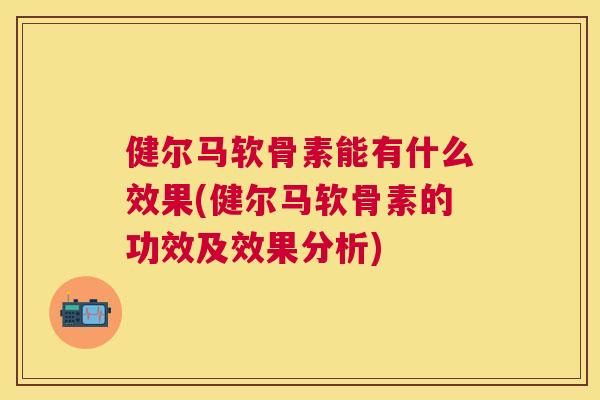 健尔马软骨素能有什么效果(健尔马软骨素的功效及效果分析)