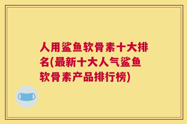 人用鲨鱼软骨素十大排名(新十大人气鲨鱼软骨素产品排行榜)