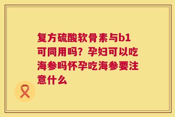 复方硫酸软骨素与b1可同用吗?孕妇可以吃海参吗怀孕吃海参要注意什么 复方硫酸软骨素与b1可同用吗?孕妇可以吃海参吗怀孕吃海参要注意什么