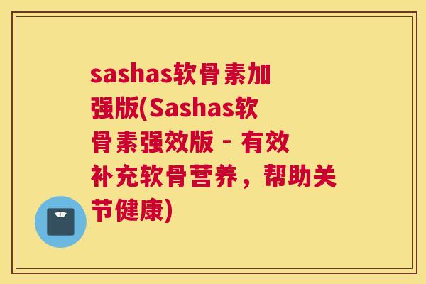 sashas软骨素加强版(Sashas软骨素强效版 - 有效补充软骨营养,帮助关节健康)