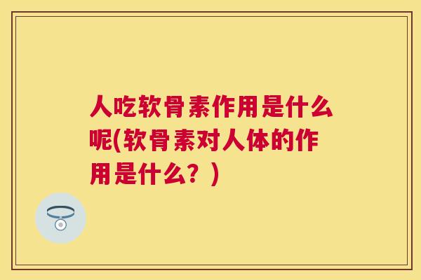 人吃软骨素作用是什么呢(软骨素对人体的作用是什么?)