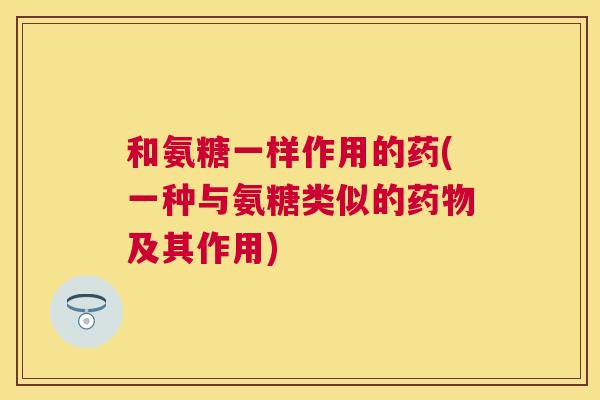 和氨糖一样作用的药(一种与氨糖类似的药物及其作用)